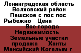 Ленинградская область Волховский район Пашское с/пос пос. Рыбежно › Цена ­ 1 000 000 - Все города Недвижимость » Земельные участки продажа   . Ханты-Мансийский,Когалым г.